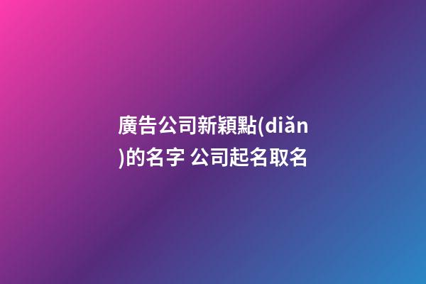 廣告公司新穎點(diǎn)的名字 公司起名取名-第1張-公司起名-玄機(jī)派